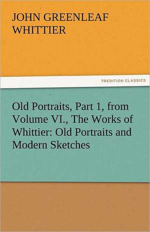 Old Portraits, Part 1, from Volume VI., the Works of Whittier: Old Portraits and Modern Sketches de John Greenleaf Whittier