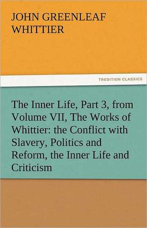 The Inner Life, Part 3, from Volume VII, the Works of Whittier: The Conflict with Slavery, Politics and Reform, the Inner Life and Criticism de John Greenleaf Whittier