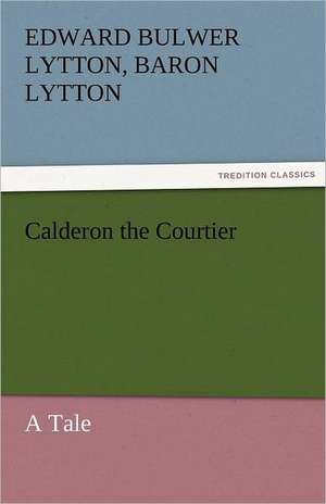 Calderon the Courtier, a Tale de Baron Edward Bulwer Lytton Lytton