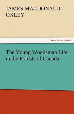 The Young Woodsman Life in the Forests of Canada de J. Macdonald (James Macdonald) Oxley