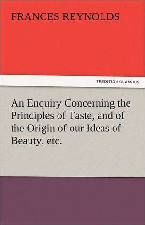 An Enquiry Concerning the Principles of Taste, and of the Origin of Our Ideas of Beauty, Etc.: Prose and Verse de Frances Reynolds