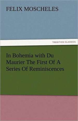 In Bohemia with Du Maurier the First of a Series of Reminiscences: Prose and Verse de Felix Moscheles