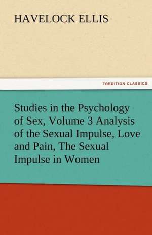 Studies in the Psychology of Sex, Volume 3 Analysis of the Sexual Impulse, Love and Pain, the Sexual Impulse in Women: Prose and Verse de Havelock Ellis