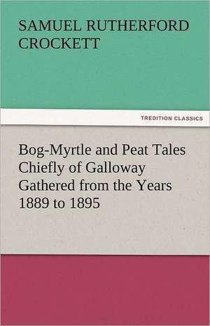 Bog-Myrtle and Peat Tales Chiefly of Galloway Gathered from the Years 1889 to 1895 de S. R. (Samuel Rutherford) Crockett