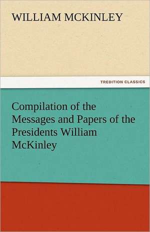 Compilation of the Messages and Papers of the Presidents William McKinley, Messages, Proclamations, and Executive Orders Relating to the Spanish-Ameri: Theodore Roosevelt, Supplement de William McKinley