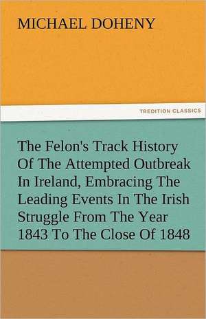 The Felon's Track History of the Attempted Outbreak in Ireland, Embracing the Leading Events in the Irish Struggle from the Year 1843 to the Close of: Its Cause and Consequences de Michael Doheny