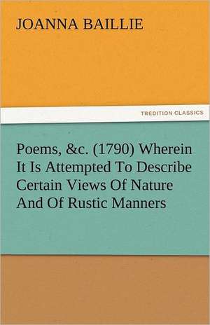 Poems, &C. (1790) Wherein It Is Attempted to Describe Certain Views of Nature and of Rustic Manners, and Also, to Point Out, in Some Instances, the Di: A Sketch of the Physical Description of the Universe, Vol. 1 de Joanna Baillie