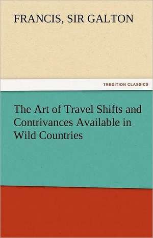 The Art of Travel Shifts and Contrivances Available in Wild Countries de Sir Francis Galton