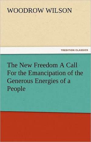 The New Freedom a Call for the Emancipation of the Generous Energies of a People: A Sketch of the Physical Description of the Universe, Vol. 1 de Woodrow Wilson