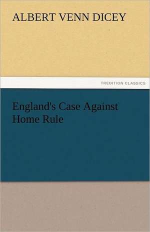 England's Case Against Home Rule de Albert Venn Dicey