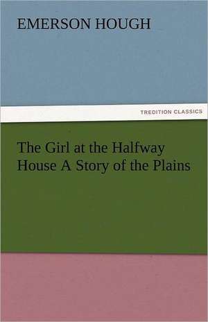 The Girl at the Halfway House a Story of the Plains: A Sketch of the Physical Description of the Universe, Vol. 1 de Emerson Hough