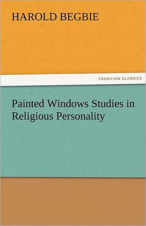 Painted Windows Studies in Religious Personality de Harold Begbie