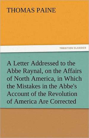 A Letter Addressed to the ABBE Raynal, on the Affairs of North America, in Which the Mistakes in the ABBE's Account of the Revolution of America Are: Entertaining, Moral, and Religious. Vol. VI. de Thomas Paine