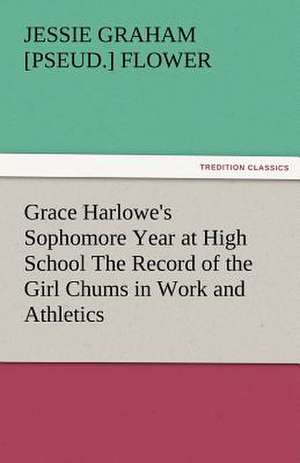 Grace Harlowe's Sophomore Year at High School the Record of the Girl Chums in Work and Athletics: Entertaining, Moral, and Religious. Vol. VI. de Jessie Graham [pseud. ] Flower