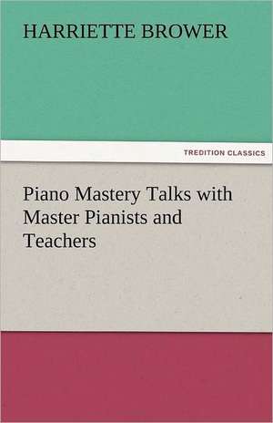 Piano Mastery Talks with Master Pianists and Teachers de Harriette Brower