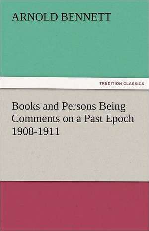 Books and Persons Being Comments on a Past Epoch 1908-1911 de Arnold Bennett