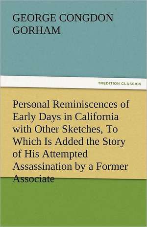 Personal Reminiscences of Early Days in California with Other Sketches, to Which Is Added the Story of His Attempted Assassination by a Former Associa: The Tragedies de George Congdon Gorham