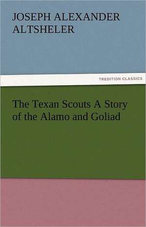 The Texan Scouts a Story of the Alamo and Goliad: The Tragedies de Joseph A. (Joseph Alexander) Altsheler