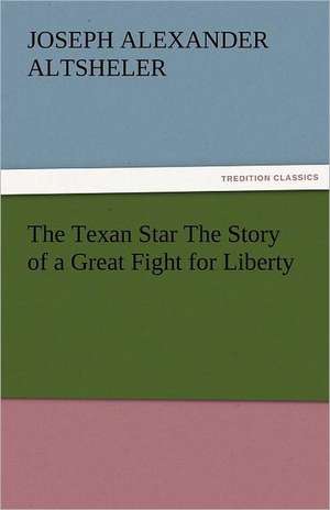 The Texan Star the Story of a Great Fight for Liberty: The Tragedies de Joseph A. (Joseph Alexander) Altsheler