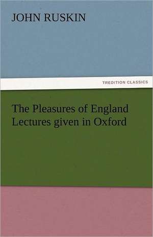 The Pleasures of England Lectures Given in Oxford: Essays de John Ruskin