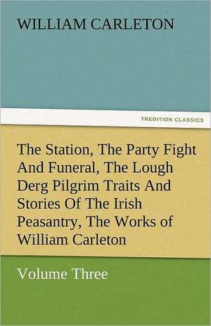 The Station, the Party Fight and Funeral, the Lough Derg Pilgrim Traits and Stories of the Irish Peasantry, the Works of William Carleton, Volume Thre: Essays de William Carleton