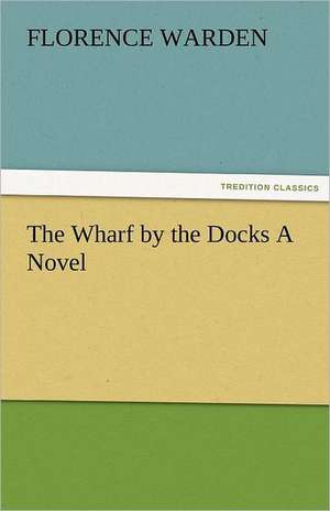 The Wharf by the Docks a Novel: England's Effort Letters to an American Friend de Florence Warden