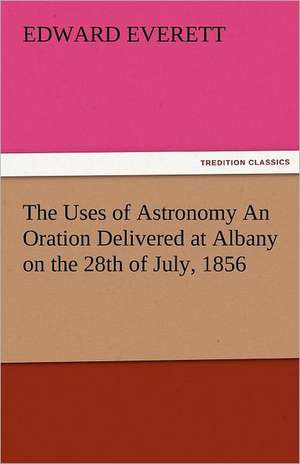 The Uses of Astronomy an Oration Delivered at Albany on the 28th of July, 1856: Parthia the History, Geography, and Antiquities of Chaldaea, Assyria, Babylon, de Edward Everett