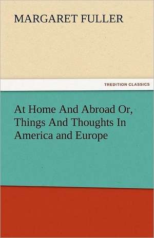 At Home and Abroad Or, Things and Thoughts in America and Europe: Truth Made Clear Through Eye and Ear Or, Ten-Minute Talks with Colored Chalks de Margaret Fuller