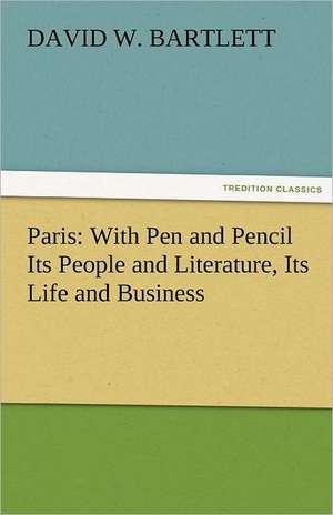 Paris: With Pen and Pencil Its People and Literature, Its Life and Business de David W. Bartlett