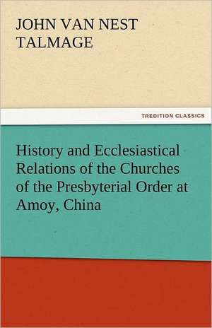 History and Ecclesiastical Relations of the Churches of the Presbyterial Order at Amoy, China de J. V. N. (John Van Nest) Talmage