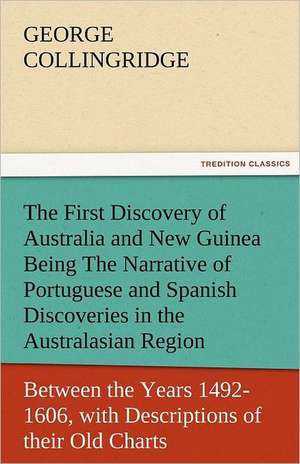 The First Discovery of Australia and New Guinea Being the Narrative of Portuguese and Spanish Discoveries in the Australasian Regions, Between the Yea: The Central Man of All the World a Course of Lectures Delivered Before the Student Body of the New York State Colleg de George Collingridge