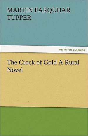 The Crock of Gold a Rural Novel: The Central Man of All the World a Course of Lectures Delivered Before the Student Body of the New York State Colleg de Martin Farquhar Tupper