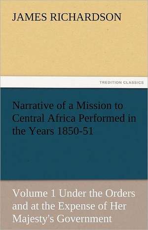 Narrative of a Mission to Central Africa Performed in the Years 1850-51, Volume 1 Under the Orders and at the Expense of Her Majesty's Government de James Richardson