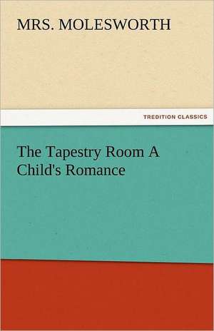 The Tapestry Room a Child's Romance: The Central Man of All the World a Course of Lectures Delivered Before the Student Body of the New York State Colleg de Mrs. Molesworth