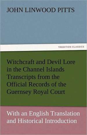 Witchcraft and Devil Lore in the Channel Islands Transcripts from the Official Records of the Guernsey Royal Court, with an English Translation and Hi: The Central Man of All the World a Course of Lectures Delivered Before the Student Body of the New York State Colleg de John Linwood Pitts