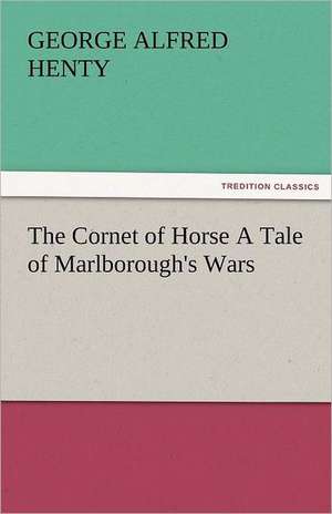 The Cornet of Horse a Tale of Marlborough's Wars: The Central Man of All the World a Course of Lectures Delivered Before the Student Body of the New York State Colleg de G. A. (George Alfred) Henty