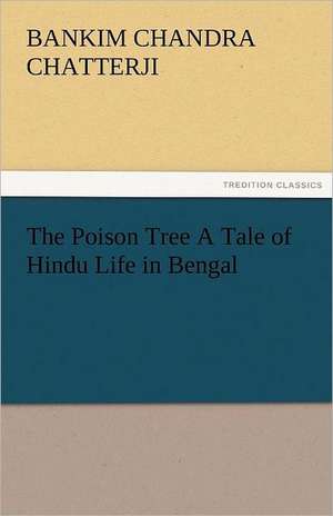 The Poison Tree a Tale of Hindu Life in Bengal: The Central Man of All the World a Course of Lectures Delivered Before the Student Body of the New York State Colleg de Bankim Chandra Chatterji