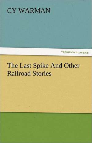 The Last Spike and Other Railroad Stories: New-England Sunday Gleanings Chiefly from Old Newspapers of Boston and Salem, Massachusetts de Cy Warman