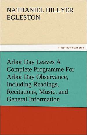 Arbor Day Leaves a Complete Programme for Arbor Day Observance, Including Readings, Recitations, Music, and General Information: New-England Sunday Gleanings Chiefly from Old Newspapers of Boston and Salem, Massachusetts de Nathaniel Hillyer Egleston