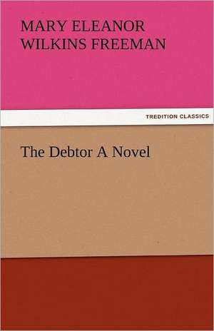 The Debtor a Novel: New-England Sunday Gleanings Chiefly from Old Newspapers of Boston and Salem, Massachusetts de Mary Eleanor Wilkins Freeman