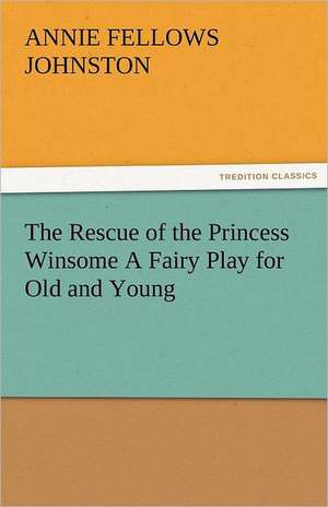 The Rescue of the Princess Winsome a Fairy Play for Old and Young: Curiosities of the Old Lottery Gleanings Chiefly from Old Newspapers of Boston and Salem, Massachusetts de Annie F. (Annie Fellows) Johnston