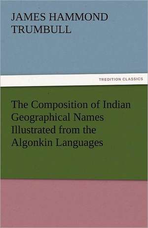 The Composition of Indian Geographical Names Illustrated from the Algonkin Languages de J. Hammond (James Hammond) Trumbull