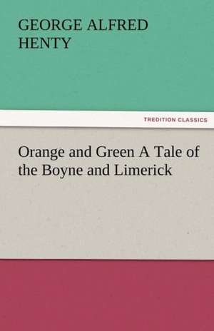 Orange and Green a Tale of the Boyne and Limerick: Radisson, La Verendrye, Lewis and C de G. A. (George Alfred) Henty