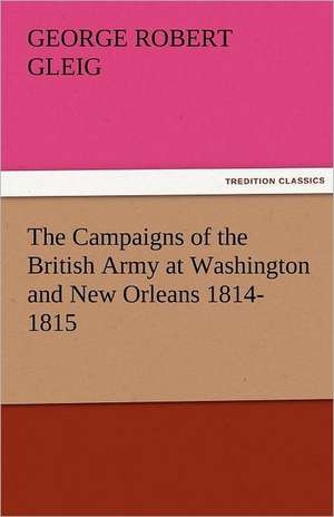 The Campaigns of the British Army at Washington and New Orleans 1814-1815 de G. R. (George Robert) Gleig