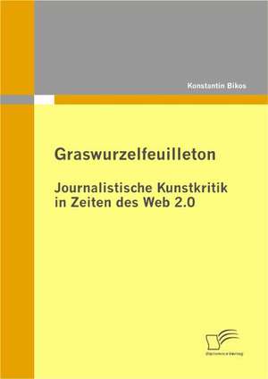 Graswurzelfeuilleton: Journalistische Kunstkritik in Zeiten Des Web 2.0 de Konstantin Bikos