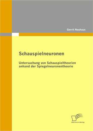 Schauspielneuronen: Untersuchung Von Schauspieltheorien Anhand Der Spiegelneuronentheorie de Gerrit Neuhaus