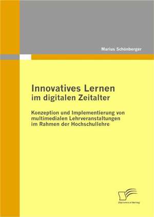 Innovatives Lernen Im Digitalen Zeitalter: Konzeption Und Implementierung Von Multimedialen Lehrveranstaltungen Im Rahmen Der Hochschullehre de Marius Schönberger