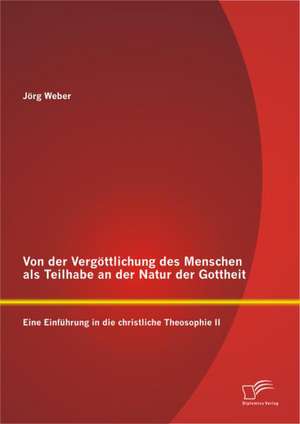 Von Der Verg Ttlichung Des Menschen ALS Teilhabe an Der Natur Der Gottheit: Eine Einf Hrung in Die Christliche Theosophie II de Jörg Weber