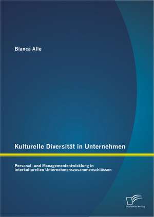 Kulturelle Diversitat in Unternehmen: Personal- Und Managemententwicklung in Interkulturellen Unternehmenszusammenschlussen de Bianca Alle