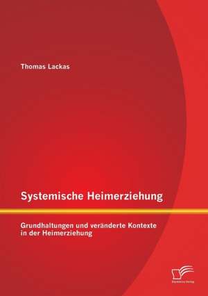 Systemische Heimerziehung: Grundhaltungen Und Veranderte Kontexte in Der Heimerziehung de Thomas Lackas